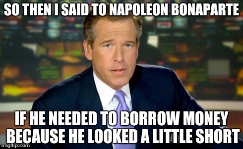 Brian Williams Was There | SO THEN I SAID TO NAPOLEON BONAPARTE IF HE NEEDED TO BORROW MONEY BECAUSE HE LOOKED A LITTLE SHORT | image tagged in memes,brian williams was there | made w/ Imgflip meme maker