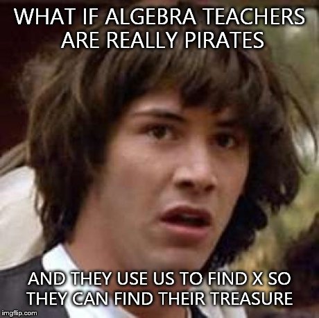 Conspiracy Keanu | WHAT IF ALGEBRA TEACHERS ARE REALLY PIRATES AND THEY USE US TO FIND X SO THEY CAN FIND THEIR TREASURE | image tagged in memes,conspiracy keanu | made w/ Imgflip meme maker