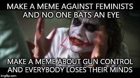 And everybody loses their minds | MAKE A MEME AGAINST FEMINISTS AND NO ONE BATS AN EYE MAKE A MEME ABOUT GUN CONTROL AND EVERYBODY LOSES THEIR MINDS | image tagged in memes,and everybody loses their minds | made w/ Imgflip meme maker