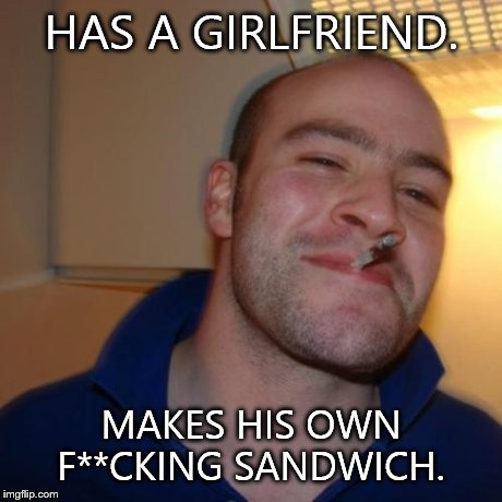Good Guy Greg | HAS A GIRLFRIEND. MAKES HIS OWN F**CKING SANDWICH. | image tagged in memes,good guy greg | made w/ Imgflip meme maker