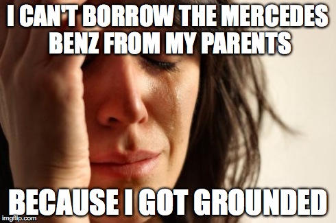 First World Problems | I CAN'T BORROW THE MERCEDES BENZ FROM MY PARENTS BECAUSE I GOT GROUNDED | image tagged in memes,first world problems | made w/ Imgflip meme maker
