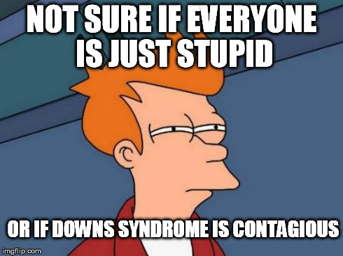 Futurama Fry Meme | NOT SURE IF EVERYONE IS JUST STUPID OR IF DOWNS SYNDROME IS CONTAGIOUS | image tagged in memes,futurama fry | made w/ Imgflip meme maker