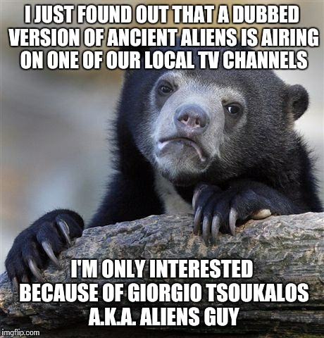 I'm interested in aliens but I rarely watch documentaries. A few hours ago... | I JUST FOUND OUT THAT A DUBBED VERSION OF ANCIENT ALIENS IS AIRING ON ONE OF OUR LOCAL TV CHANNELS I'M ONLY INTERESTED BECAUSE OF GIORGIO TS | image tagged in memes,confession bear | made w/ Imgflip meme maker