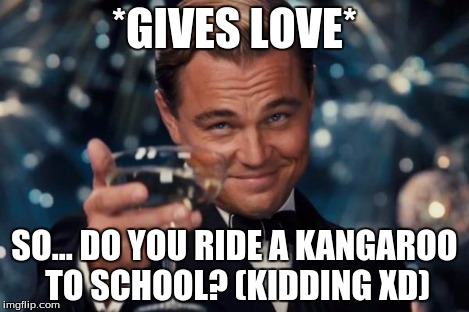 Leonardo Dicaprio Cheers Meme | *GIVES LOVE* SO... DO YOU RIDE A KANGAROO TO SCHOOL? (KIDDING XD) | image tagged in memes,leonardo dicaprio cheers | made w/ Imgflip meme maker
