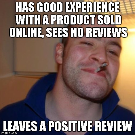 HAS GOOD EXPERIENCE WITH A PRODUCT SOLD ONLINE, SEES NO REVIEWS LEAVES A POSITIVE REVIEW | made w/ Imgflip meme maker