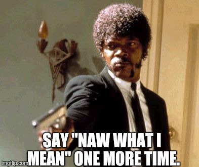 Say That Again I Dare You Meme | SAY "NAW WHAT I MEAN" ONE MORE TIME. | image tagged in memes,say that again i dare you | made w/ Imgflip meme maker