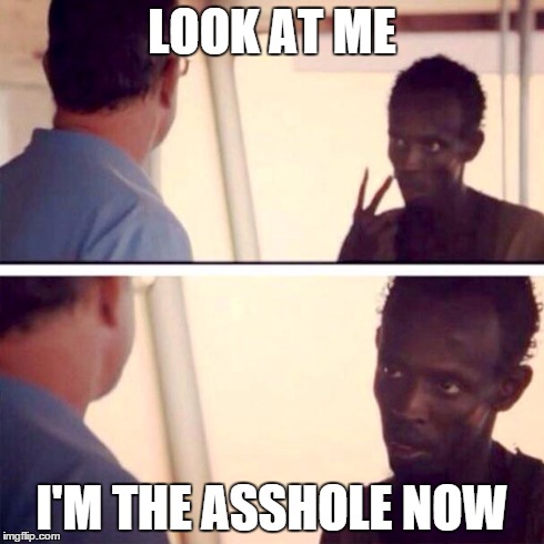 Captain Phillips - I'm The Captain Now Meme | LOOK AT ME I'M THE ASSHOLE NOW | image tagged in memes,captain phillips - i'm the captain now | made w/ Imgflip meme maker