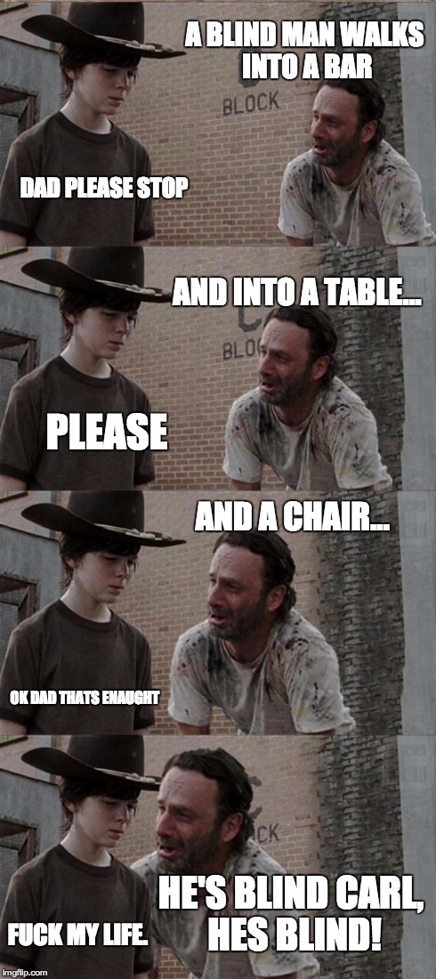 a blind man... | A BLIND MAN WALKS INTO A BAR DAD PLEASE STOP AND INTO A TABLE... PLEASE AND A CHAIR... OK DAD THATS ENAUGHT HE'S BLIND CARL, HES BLIND! F**K | image tagged in memes,rick and carl long | made w/ Imgflip meme maker