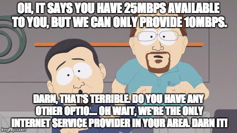OH, IT SAYS YOU HAVE 25MBPS AVAILABLE TO YOU, BUT WE CAN ONLY PROVIDE 10MBPS. DARN, THAT'S TERRIBLE. DO YOU HAVE ANY OTHER OPTIO.... OH WAIT | made w/ Imgflip meme maker