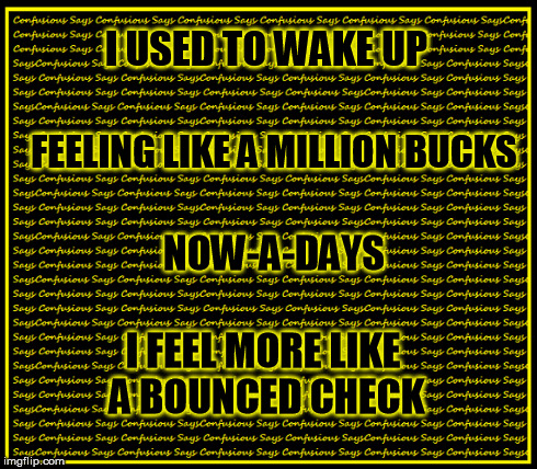 Waking up, Then vs's Now | I USED TO WAKE UP FEELING LIKE A MILLION BUCKS NOW-A-DAYS I FEEL MORE LIKE A BOUNCED CHECK | image tagged in funny memes | made w/ Imgflip meme maker