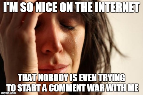 I mean, it's a bit boring not having big arguments with someone... | I'M SO NICE ON THE INTERNET THAT NOBODY IS EVEN TRYING TO START A COMMENT WAR WITH ME | image tagged in memes,first world problems | made w/ Imgflip meme maker