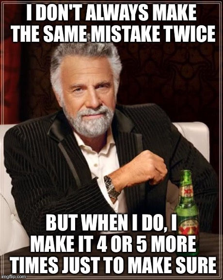 The Most Interesting Man In The World | I DON'T ALWAYS MAKE THE SAME MISTAKE TWICE BUT WHEN I DO, I MAKE IT 4 OR 5 MORE TIMES JUST TO MAKE SURE | image tagged in memes,the most interesting man in the world | made w/ Imgflip meme maker