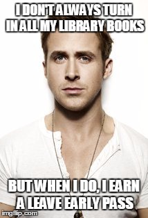 Ryan Gosling | I DON'T ALWAYS TURN IN ALL MY LIBRARY BOOKS BUT WHEN I DO, I EARN A LEAVE EARLY PASS | image tagged in memes,ryan gosling | made w/ Imgflip meme maker