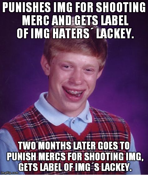 Bad Luck Brian Meme | PUNISHES IMG FOR SHOOTING MERC AND GETS LABEL OF IMG HATERS´ LACKEY. TWO MONTHS LATER GOES TO PUNISH MERCS FOR SHOOTING IMG, GETS LABEL OF I | image tagged in memes,bad luck brian | made w/ Imgflip meme maker