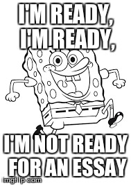 Spongebob, NOT READY!! | I'M READY, I'M READY, I'M NOT READY FOR AN ESSAY | image tagged in memes | made w/ Imgflip meme maker