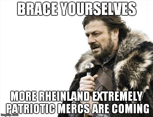 Brace Yourselves X is Coming Meme | BRACE YOURSELVES MORE RHEINLAND EXTREMELY PATRIOTIC MERCS ARE COMING | image tagged in memes,brace yourselves x is coming | made w/ Imgflip meme maker