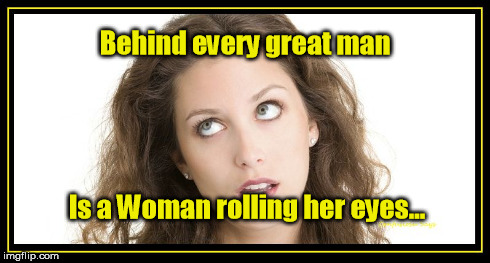 Behind every great man Is a Woman rolling her eyes... | image tagged in woman rolling eyes | made w/ Imgflip meme maker