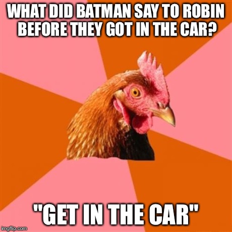 I'm going to do lots of anti jokes  | WHAT DID BATMAN SAY TO ROBIN BEFORE THEY GOT IN THE CAR? "GET IN THE CAR" | image tagged in memes,anti joke chicken,funny,batman,batman slapping robin,animals | made w/ Imgflip meme maker