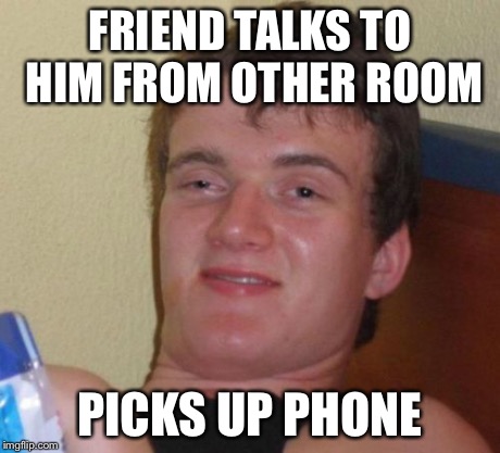 10 Guy Meme | FRIEND TALKS TO HIM FROM OTHER ROOM PICKS UP PHONE | image tagged in memes,10 guy | made w/ Imgflip meme maker