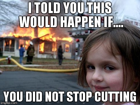 Disaster Girl | I TOLD YOU THIS WOULD HAPPEN IF.... YOU DID NOT STOP CUTTING | image tagged in memes,disaster girl | made w/ Imgflip meme maker