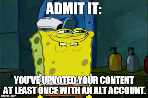 Don't You Squidward | ADMIT IT: YOU'VE UPVOTED YOUR CONTENT AT LEAST ONCE WITH AN ALT ACCOUNT. | image tagged in memes,dont you squidward | made w/ Imgflip meme maker