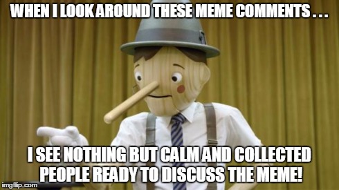 GEICONOCCHIO | WHEN I LOOK AROUND THESE MEME COMMENTS . . . I SEE NOTHING BUT CALM AND COLLECTED PEOPLE READY TO DISCUSS THE MEME! | image tagged in geiconocchio | made w/ Imgflip meme maker