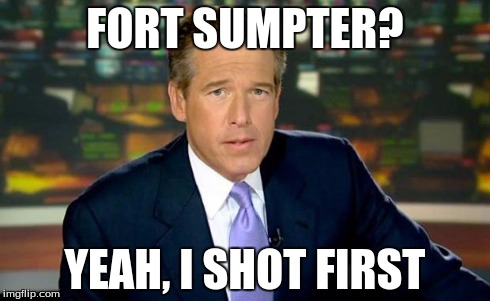 Brian Williams Was There | FORT SUMPTER? YEAH, I SHOT FIRST | image tagged in memes,brian williams was there | made w/ Imgflip meme maker