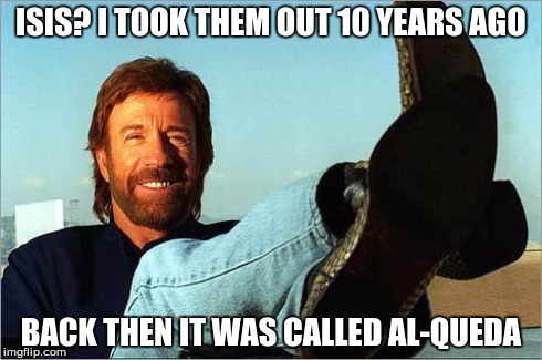 Chuck Norris Says | ISIS? I TOOK THEM OUT 10 YEARS AGO BACK THEN IT WAS CALLED AL-QUEDA | image tagged in chuck norris says | made w/ Imgflip meme maker