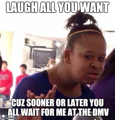 Black Girl Wat | LAUGH ALL YOU WANT CUZ SOONER OR LATER YOU ALL WAIT FOR ME AT THE DMV | image tagged in memes,black girl wat | made w/ Imgflip meme maker