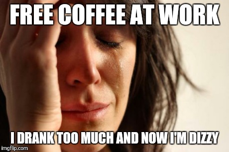 First World Problems Meme | FREE COFFEE AT WORK I DRANK TOO MUCH AND NOW I'M DIZZY | image tagged in memes,first world problems | made w/ Imgflip meme maker