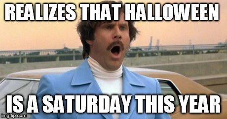 REALIZES THAT HALLOWEEN IS A SATURDAY THIS YEAR | image tagged in t,halloween,anchorman | made w/ Imgflip meme maker
