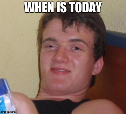 10 Guy | WHEN IS TODAY | image tagged in memes,10 guy | made w/ Imgflip meme maker