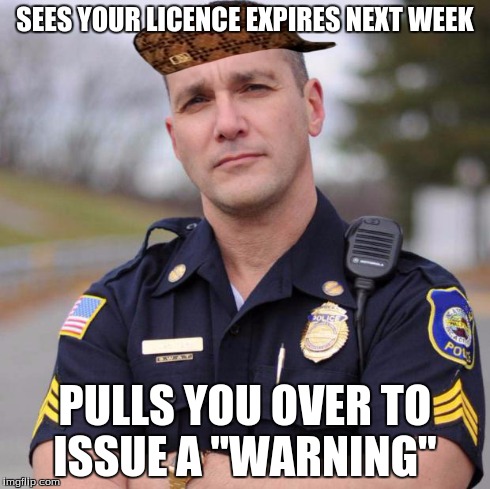 SEES YOUR LICENCE EXPIRES NEXT WEEK PULLS YOU OVER TO ISSUE A "WARNING" | image tagged in scumbag american police officer,scumbag | made w/ Imgflip meme maker