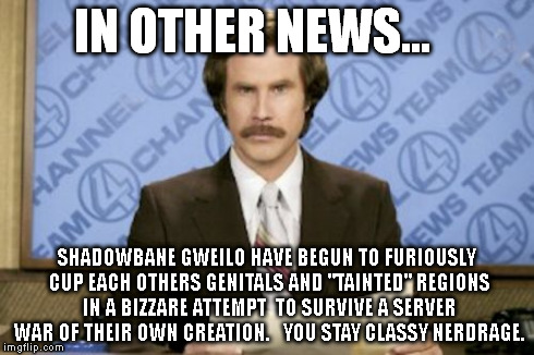 Ron Burgundy Meme | IN OTHER NEWS... SHADOWBANE GWEILO HAVE BEGUN TO FURIOUSLY CUP EACH OTHERS GENITALS AND "TAINTED" REGIONS IN A BIZZARE ATTEMPT  TO SURVIVE A | image tagged in memes,ron burgundy | made w/ Imgflip meme maker