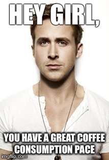 Ryan Gosling Meme | HEY GIRL, YOU HAVE A GREAT COFFEE CONSUMPTION PACE | image tagged in memes,ryan gosling | made w/ Imgflip meme maker