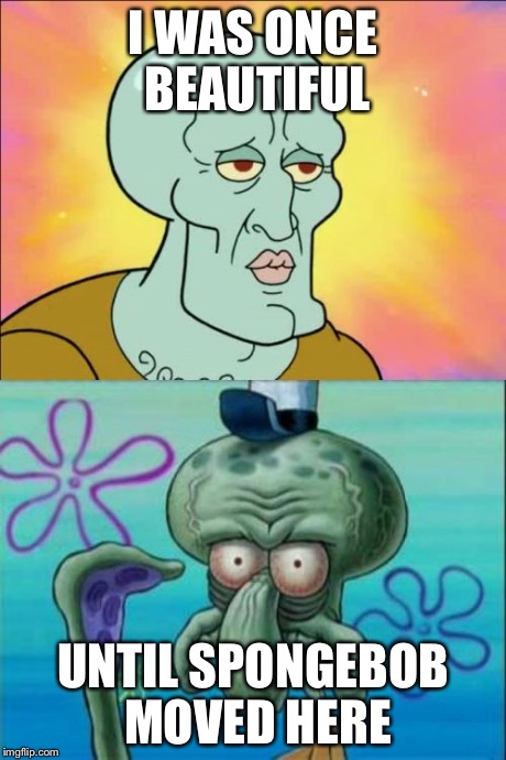 Squidward Meme | I WAS ONCE BEAUTIFUL UNTIL SPONGEBOB MOVED HERE | image tagged in memes,squidward | made w/ Imgflip meme maker