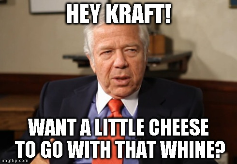 Patriots Owner Problems | HEY KRAFT! WANT A LITTLE CHEESE TO GO WITH THAT WHINE? | image tagged in deflategate,kraft,new england patriots | made w/ Imgflip meme maker