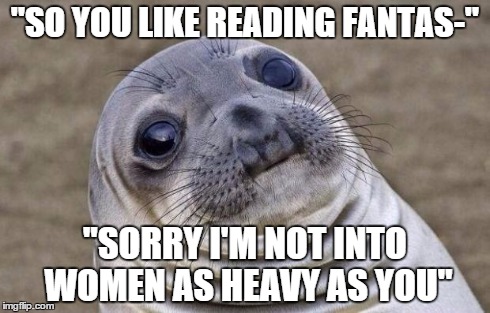 Awkward Moment Sealion Meme | "SO YOU LIKE READING FANTAS-" "SORRY I'M NOT INTO WOMEN AS HEAVY AS YOU" | image tagged in memes,awkward moment sealion,AdviceAnimals | made w/ Imgflip meme maker