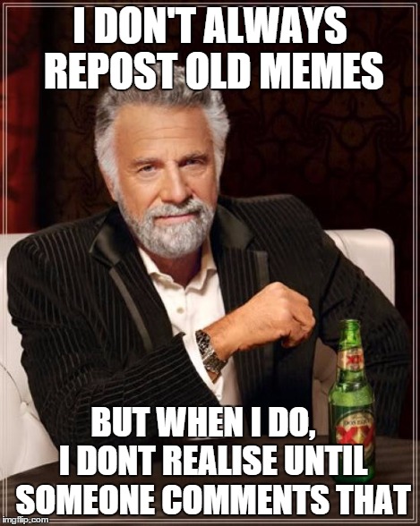 The Most Interesting Man In The World Meme | I DON'T ALWAYS REPOST OLD MEMES BUT WHEN I DO,
  I DONT REALISE UNTIL SOMEONE COMMENTS THAT | image tagged in memes,the most interesting man in the world | made w/ Imgflip meme maker