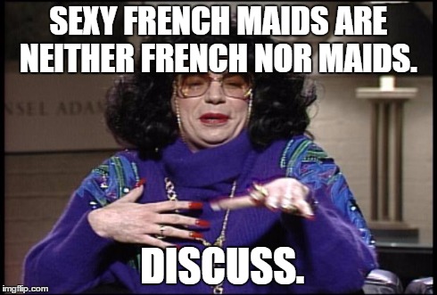 Sexy French Maids | SEXY FRENCH MAIDS ARE NEITHER FRENCH NOR MAIDS. DISCUSS. | image tagged in discuss,french,maids | made w/ Imgflip meme maker