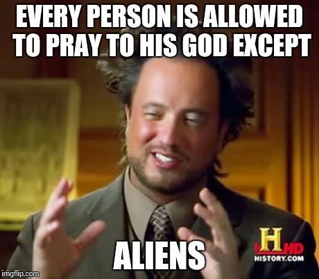 Ancient Aliens Meme | EVERY PERSON IS ALLOWED TO PRAY TO HIS GOD EXCEPT ALIENS | image tagged in memes,ancient aliens | made w/ Imgflip meme maker