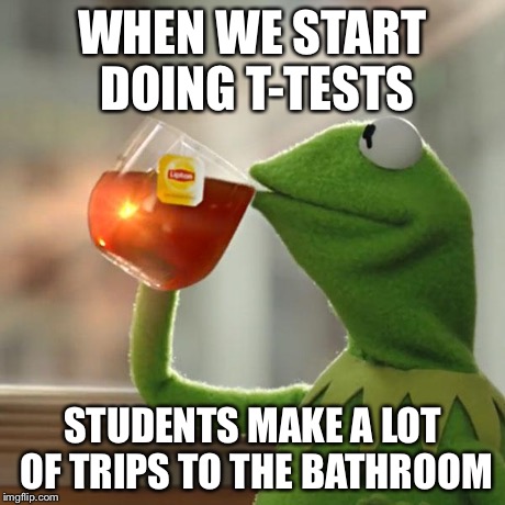 But That's None Of My Business Meme | WHEN WE START DOING T-TESTS STUDENTS MAKE A LOT OF TRIPS TO THE BATHROOM | image tagged in memes,but thats none of my business,kermit the frog | made w/ Imgflip meme maker