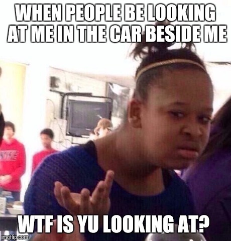 Black Girl Wat Meme | WHEN PEOPLE BE LOOKING AT ME IN THE CAR BESIDE ME WTF IS YU LOOKING AT? | image tagged in memes,black girl wat | made w/ Imgflip meme maker