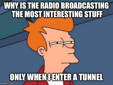 Futurama Fry | WHY IS THE RADIO BROADCASTING THE MOST INTERESTING STUFF ONLY WHEN I ENTER A TUNNEL | image tagged in memes,futurama fry | made w/ Imgflip meme maker