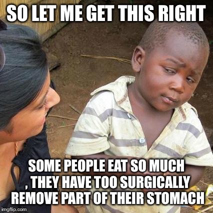 Third World Skeptical Kid Meme | SO LET ME GET THIS RIGHT SOME PEOPLE EAT SO MUCH , THEY HAVE TOO SURGICALLY REMOVE PART OF THEIR STOMACH | image tagged in memes,third world skeptical kid | made w/ Imgflip meme maker