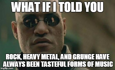 Matrix Morpheus Meme | WHAT IF I TOLD YOU ROCK, HEAVY METAL, AND GRUNGE HAVE ALWAYS BEEN TASTEFUL FORMS OF MUSIC | image tagged in memes,matrix morpheus | made w/ Imgflip meme maker