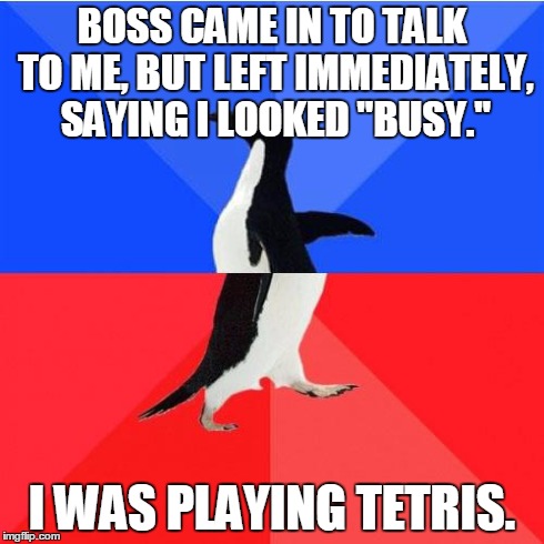 Socially Awkward Awesome Penguin | BOSS CAME IN TO TALK TO ME, BUT LEFT IMMEDIATELY, SAYING I LOOKED "BUSY." I WAS PLAYING TETRIS. | image tagged in memes,socially awkward awesome penguin,AdviceAnimals | made w/ Imgflip meme maker