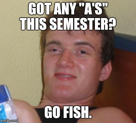 Got any B's... | GOT ANY "A'S" THIS SEMESTER? GO FISH. | image tagged in memes,10 guy | made w/ Imgflip meme maker