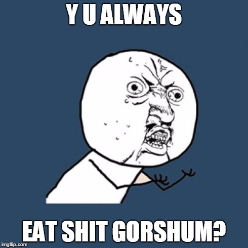 Y U No Meme | Y U ALWAYS EAT SHIT GORSHUM? | image tagged in memes,y u no | made w/ Imgflip meme maker