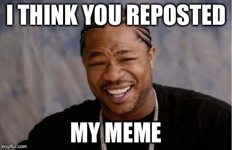 Yo Dawg Heard You Meme | I THINK YOU REPOSTED MY MEME | image tagged in memes,yo dawg heard you | made w/ Imgflip meme maker